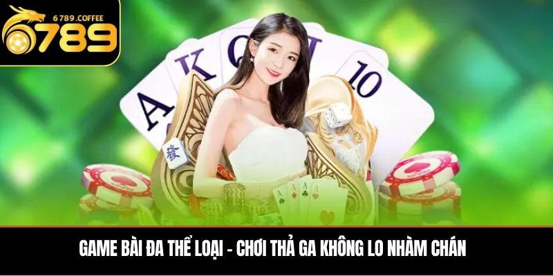  Game bài đa thể loại – chơi thả ga không lo nhàm chán