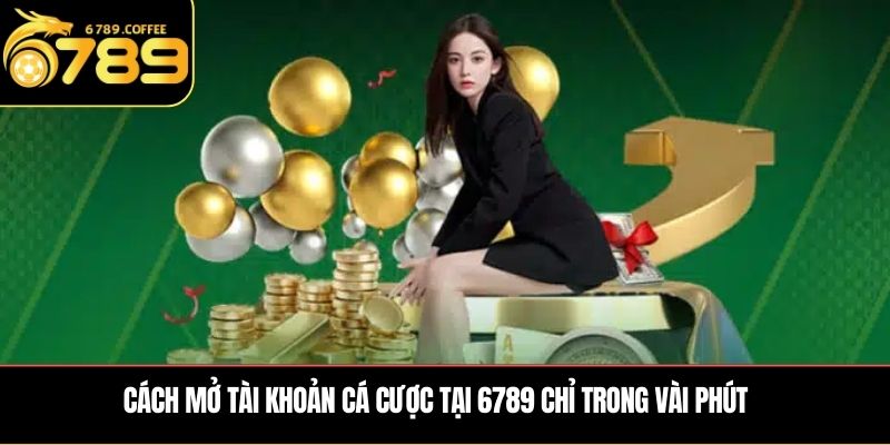 Cách mở tài khoản cá cược tại 6789 chỉ trong vài phút